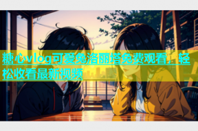 糖心vlog可爱兔洛丽塔免费观看，轻松收看最新视频