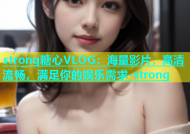 strong糖心VLOG：海量影片，高清流畅，满足你的娱乐需求-strong