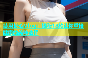 禁用糖心Vlog：揭秘18款让你重拾健康的美味选择