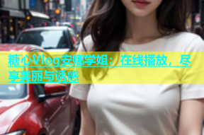 糖心Vlog安娜学姐：在线播放，尽享美丽与诱惑