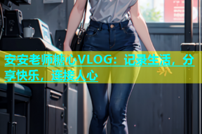 安安老师糖心VLOG：记录生活，分享快乐，连接人心
