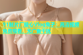 91制片厂糖心Vlog兔子：高清视频免费观看，无广告干扰