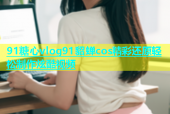 91糖心vlog91貂蝉cos精彩还原轻松制作炫酷视频