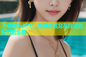 下载糖心APP，体验匿名交友与语音配对的乐趣