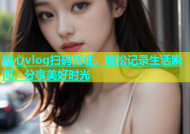 糖心vlog扫码凭证，轻松记录生活瞬间，分享美好时光