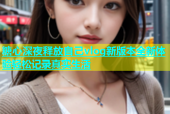 糖心深夜释放自己vlog新版本全新体验轻松记录真实生活