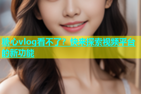 糖心vlog看不了？快来探索视频平台的新功能