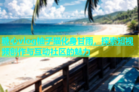 糖心vlog柚子猫化身甘雨，探索短视频创作与互动社区的魅力