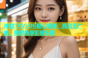 体验TXVLOG糖心视频：高清无广告，随时畅享影视乐趣