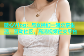 糖心Vlog：与女神们一起分享生活，互动社区，高清视频社交平台