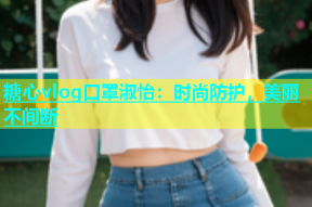糖心vlog口罩淑怡：时尚防护，美丽不间断