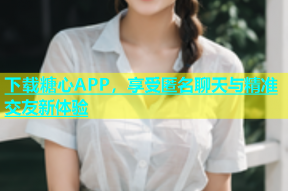 下载糖心APP，享受匿名聊天与精准交友新体验