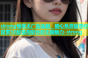 strong畅享无广告追剧，糖心免费版带你探索50款禁用软件的无限魅力-strong