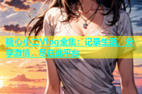 糖心小二Vlog全集：记录生活，分享激情，尽在此平台