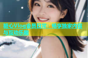 糖心Vlog会员日常：畅享独家内容与互动乐趣