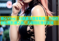 糖心Vlog：与最美主播零距离，开启你的私密影音之旅，无限精彩等你发现