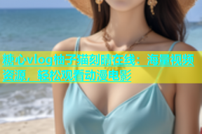 糖心vlog柚子猫刻晴在线：海量视频资源，轻松观看动漫电影