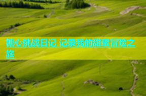 糖心挑战日记 记录我的甜蜜冒险之旅