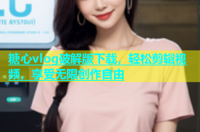 糖心vlog破解版下载，轻松剪辑视频，享受无限创作自由