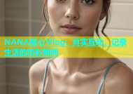 NANA糖心Vlog：真实互动，记录生活的精彩瞬间