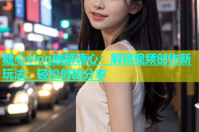 糖心vlog破解溏心：解锁视频创作新玩法，轻松剪辑分享