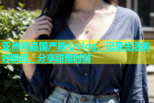 亚洲精品国产糖心vlog，记录生活美好瞬间，分享甜蜜时刻