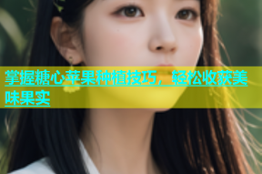 掌握糖心苹果种植技巧，轻松收获美味果实