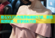 糖心VLOG传媒原档破解97部，解锁视频秘密，尽享精彩内容