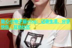 糖心小柚子猫vlog：记录生活，分享快乐，互动社区