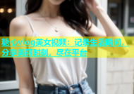 糖心vlog美女视频：记录生活瞬间，分享美丽时刻，尽在平台