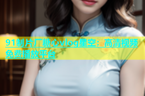 91制片厂糖心vlog星空：高清视频免费播放平台