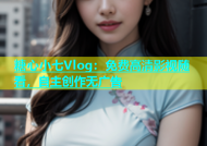 糖心小七Vlog：免费高清影视随看，自主创作无广告