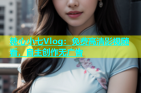 糖心小七Vlog：免费高清影视随看，自主创作无广告