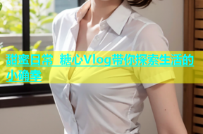 甜蜜日常 糖心Vlog带你探索生活的小确幸