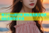 糖心Vlog排行榜 揭秘潮流蜜恋视频 精彩无限等你来看