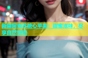新疆阿克苏糖心苹果：甜蜜滋味，尽享自然馈赠