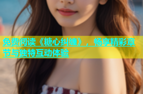 免费阅读《糖心纠缠》，畅享精彩章节与独特互动体验