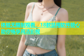 体验无限制观看，18款禁用软件糖心助你畅享高清影视