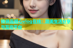 锅锅酱糖心vlog在线：甜美生活分享与互动平台