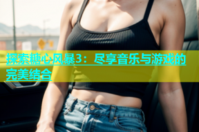 探索糖心风暴3：尽享音乐与游戏的完美结合