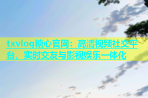 txvlog糖心官网：高清视频社交平台，实时交友与影视娱乐一体化