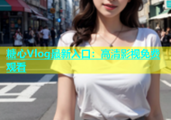 糖心Vlog最新入口：高清影视免费观看