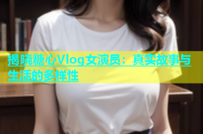 揭晓糖心Vlog女演员：真实故事与生活的多样性