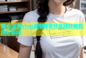 糖心深夜vlog湖南独家分享释放自我精彩瞬间