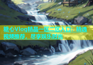 糖心Vlog精品一区二区入口：精选视频推荐，尽享娱乐时光