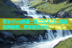 糖心Vlog精品一区二区入口：精选视频推荐，尽享娱乐时光