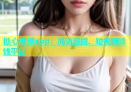 糖心视频app：高清直播、短视频赚钱平台