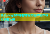 糖心vlog表妹带你体验短视频创作与分享的乐趣