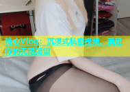 糖心Vlog：沉浸式私密视频，满足你的无限渴望