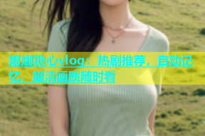 娜娜糖心vlog：热剧推荐，自动记忆，超清画质随时看